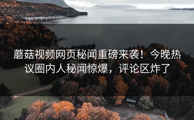 蘑菇视频网页秘闻重磅来袭！今晚热议圈内人秘闻惊爆，评论区炸了