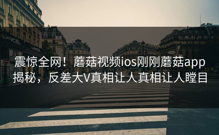 震惊全网！蘑菇视频ios刚刚蘑菇app揭秘，反差大V真相让人真相让人瞠目