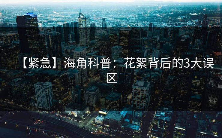 【紧急】海角科普：花絮背后的3大误区
