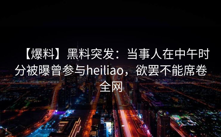 【爆料】黑料突发：当事人在中午时分被曝曾参与heiliao，欲罢不能席卷全网