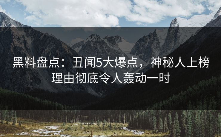 黑料盘点：丑闻5大爆点，神秘人上榜理由彻底令人轰动一时