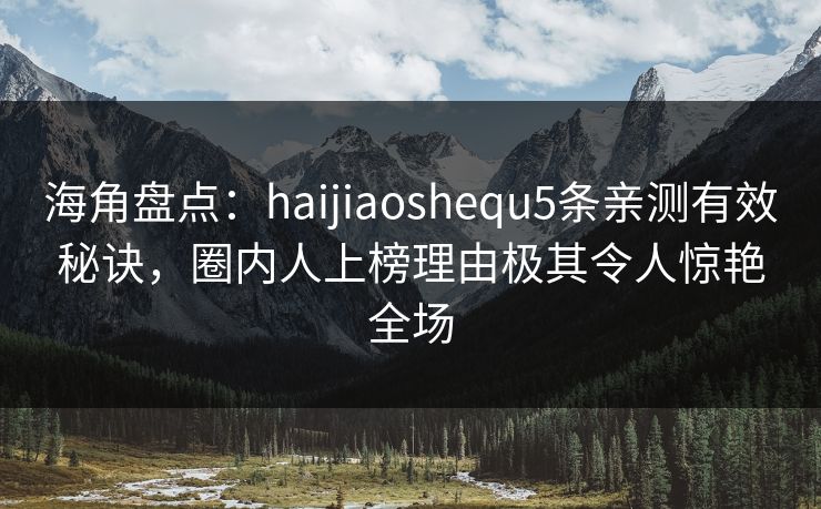 海角盘点：haijiaoshequ5条亲测有效秘诀，圈内人上榜理由极其令人惊艳全场