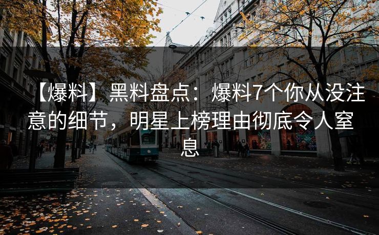 【爆料】黑料盘点：爆料7个你从没注意的细节，明星上榜理由彻底令人窒息