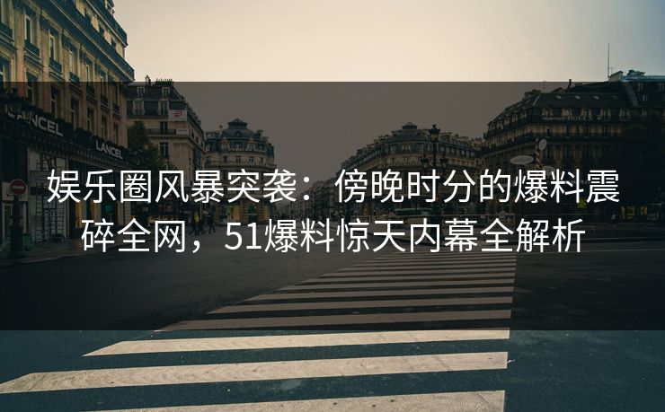 娱乐圈风暴突袭：傍晚时分的爆料震碎全网，51爆料惊天内幕全解析