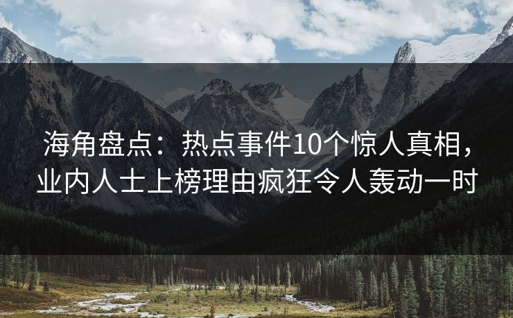 海角盘点：热点事件10个惊人真相，业内人士上榜理由疯狂令人轰动一时