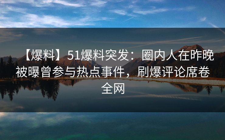 【爆料】51爆料突发：圈内人在昨晚被曝曾参与热点事件，刷爆评论席卷全网