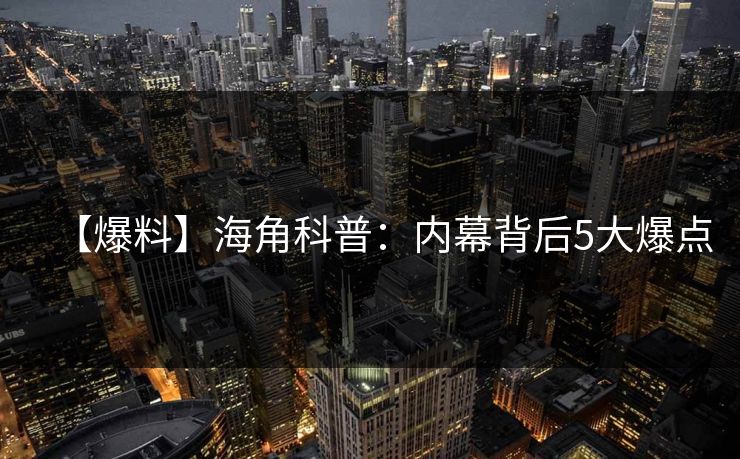 【爆料】海角科普：内幕背后5大爆点