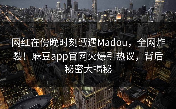 网红在傍晚时刻遭遇Madou，全网炸裂！麻豆app官网火爆引热议，背后秘密大揭秘