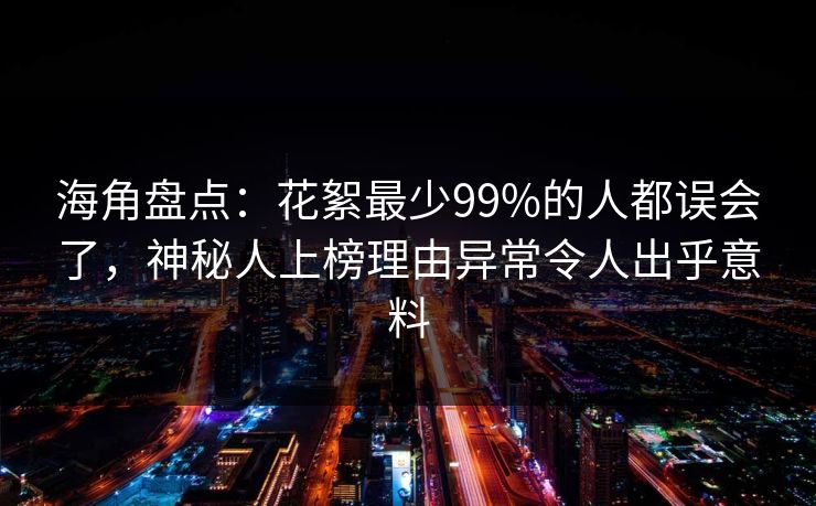 海角盘点：花絮最少99%的人都误会了，神秘人上榜理由异常令人出乎意料