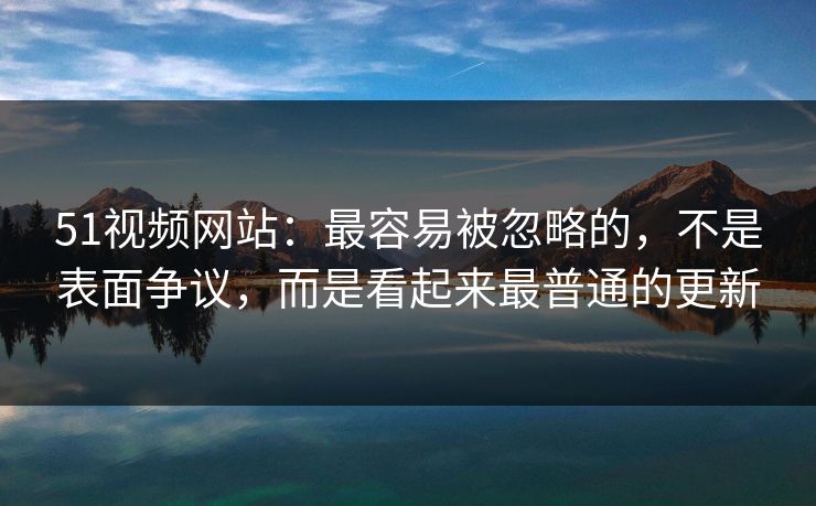 51视频网站:最容易被忽略的,不是表面争议,而是看起来最普通的更新 51视频网站:最容易被忽略的,不是表面争议,而是看起来最普通的更新