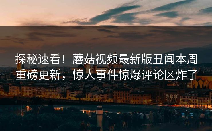 探秘速看！蘑菇视频最新版丑闻本周重磅更新，惊人事件惊爆评论区炸了