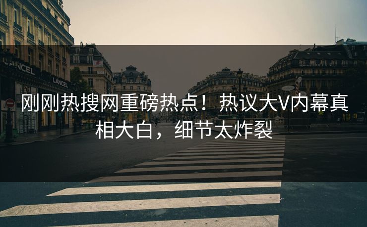 刚刚热搜网重磅热点！热议大V内幕真相大白，细节太炸裂