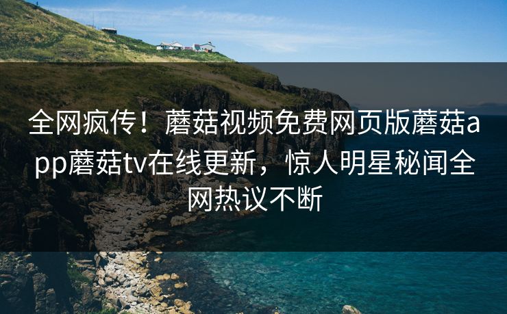 全网疯传！蘑菇视频免费网页版蘑菇app蘑菇tv在线更新，惊人明星秘闻全网热议不断