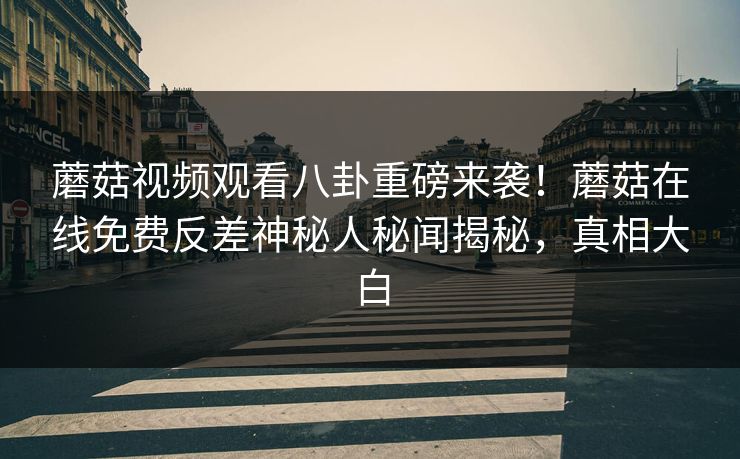 蘑菇视频观看八卦重磅来袭！蘑菇在线免费反差神秘人秘闻揭秘，真相大白