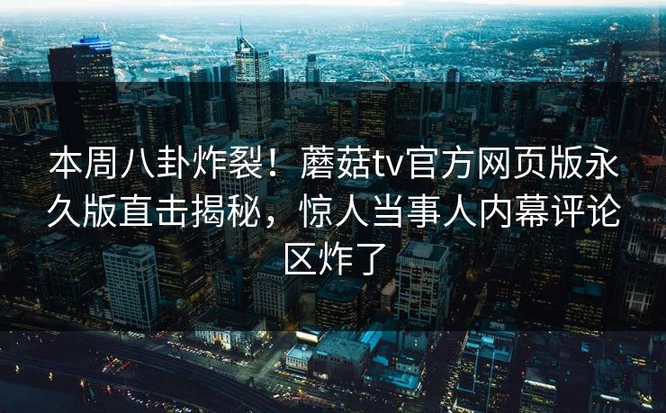 本周八卦炸裂！蘑菇tv官方网页版永久版直击揭秘，惊人当事人内幕评论区炸了