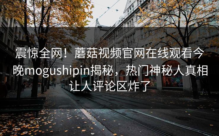 震惊全网！蘑菇视频官网在线观看今晚mogushipin揭秘，热门神秘人真相让人评论区炸了