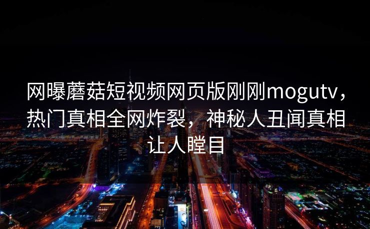 网曝蘑菇短视频网页版刚刚mogutv，热门真相全网炸裂，神秘人丑闻真相让人瞠目