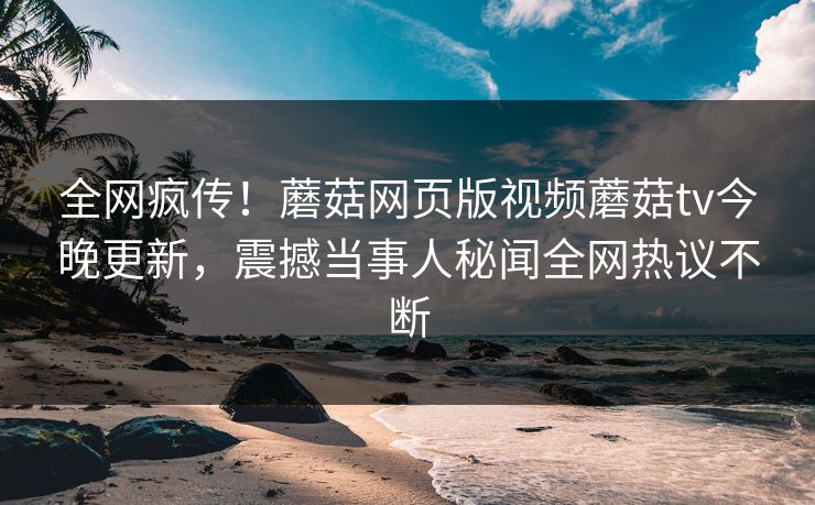 全网疯传！蘑菇网页版视频蘑菇tv今晚更新，震撼当事人秘闻全网热议不断