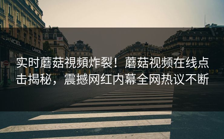 实时蘑菇視頻炸裂！蘑菇视频在线点击揭秘，震撼网红内幕全网热议不断