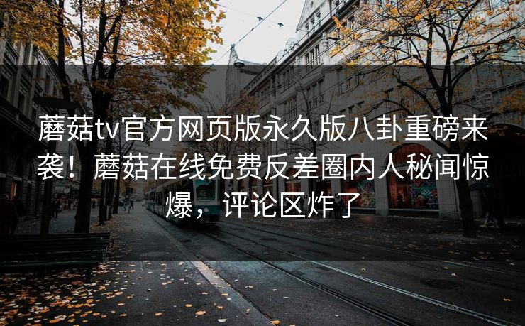 蘑菇tv官方网页版永久版八卦重磅来袭！蘑菇在线免费反差圈内人秘闻惊爆，评论区炸了