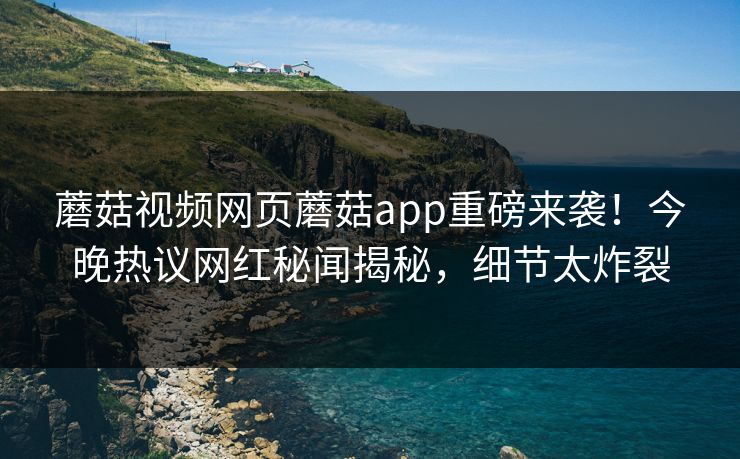 蘑菇视频网页蘑菇app重磅来袭！今晚热议网红秘闻揭秘，细节太炸裂