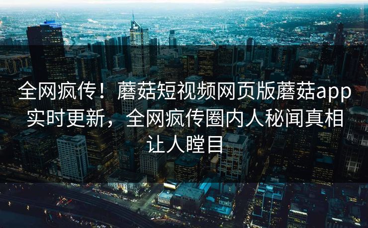 全网疯传！蘑菇短视频网页版蘑菇app实时更新，全网疯传圈内人秘闻真相让人瞠目