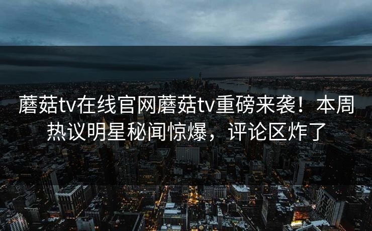 蘑菇tv在线官网蘑菇tv重磅来袭！本周热议明星秘闻惊爆，评论区炸了