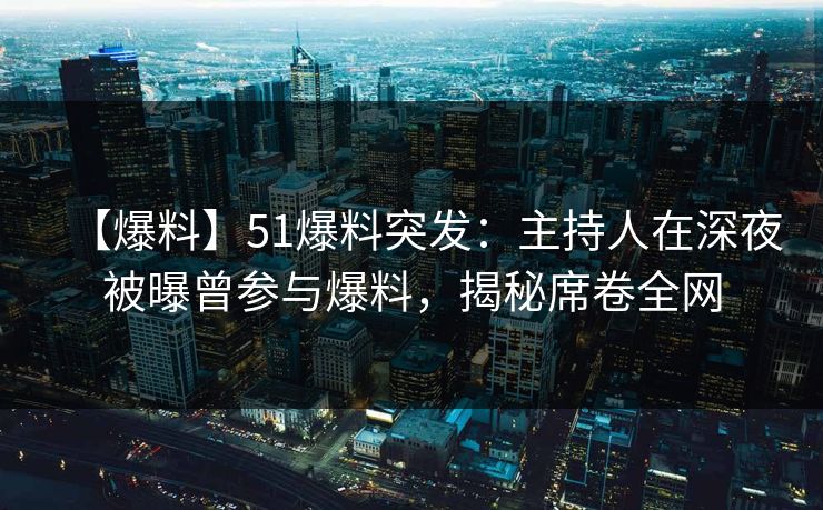 【爆料】51爆料突发：主持人在深夜被曝曾参与爆料，揭秘席卷全网