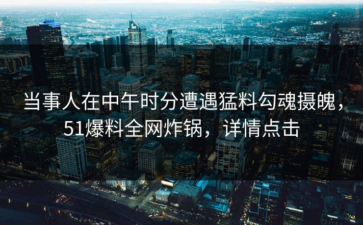 当事人在中午时分遭遇猛料勾魂摄魄，51爆料全网炸锅，详情点击