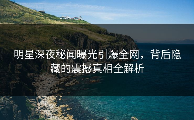 明星深夜秘闻曝光引爆全网，背后隐藏的震撼真相全解析