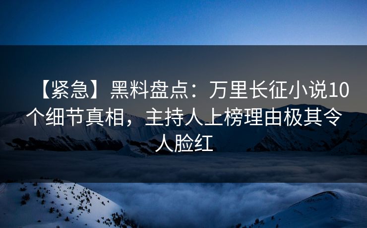 【紧急】黑料盘点：万里长征小说10个细节真相，主持人上榜理由极其令人脸红