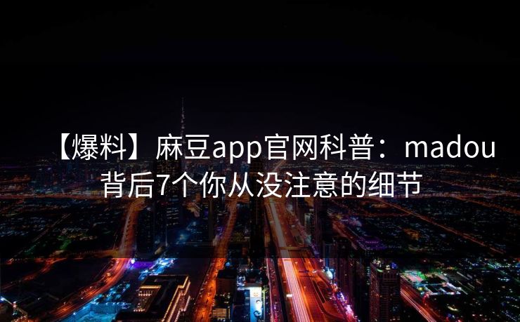 【爆料】麻豆app官网科普：madou背后7个你从没注意的细节