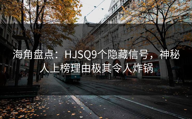 海角盘点：HJSQ9个隐藏信号，神秘人上榜理由极其令人炸锅