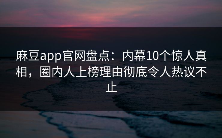 麻豆app官网盘点：内幕10个惊人真相，圈内人上榜理由彻底令人热议不止