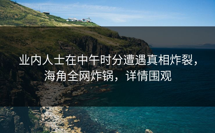 业内人士在中午时分遭遇真相炸裂，海角全网炸锅，详情围观