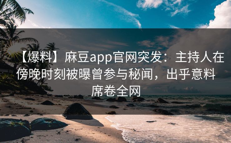 【爆料】麻豆app官网突发：主持人在傍晚时刻被曝曾参与秘闻，出乎意料席卷全网