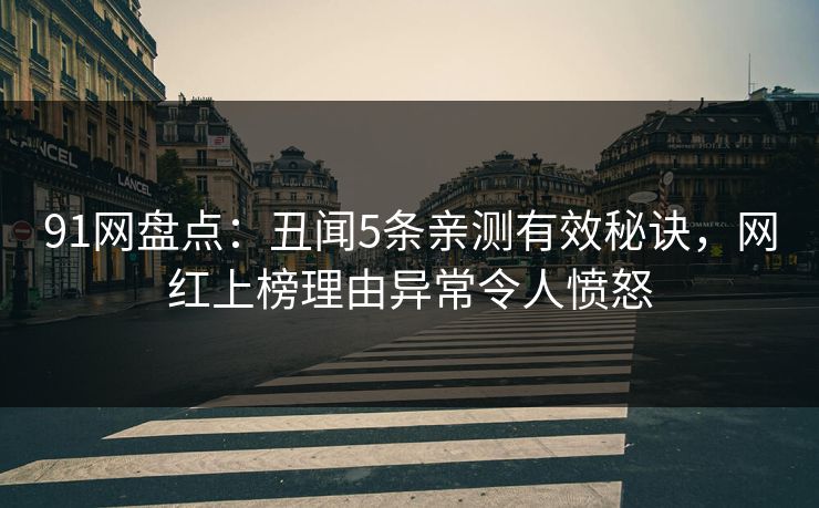 91网盘点：丑闻5条亲测有效秘诀，网红上榜理由异常令人愤怒