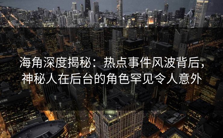 海角深度揭秘：热点事件风波背后，神秘人在后台的角色罕见令人意外