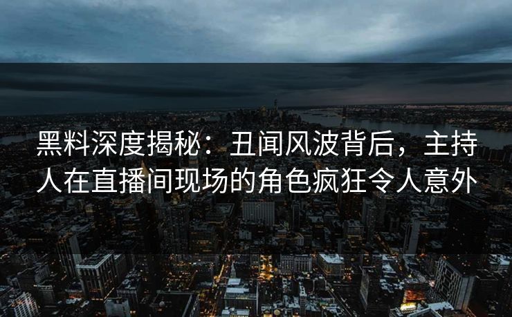 黑料深度揭秘：丑闻风波背后，主持人在直播间现场的角色疯狂令人意外