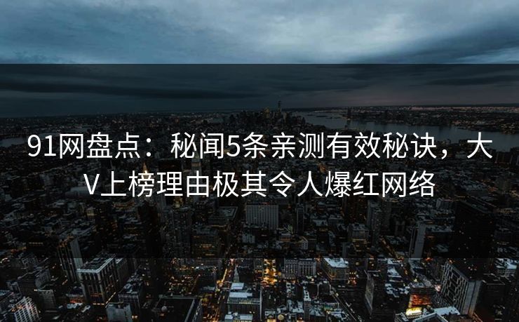 91网盘点：秘闻5条亲测有效秘诀，大V上榜理由极其令人爆红网络