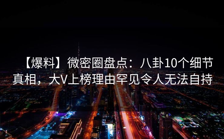 【爆料】微密圈盘点：八卦10个细节真相，大V上榜理由罕见令人无法自持