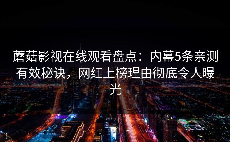 蘑菇影视在线观看盘点：内幕5条亲测有效秘诀，网红上榜理由彻底令人曝光