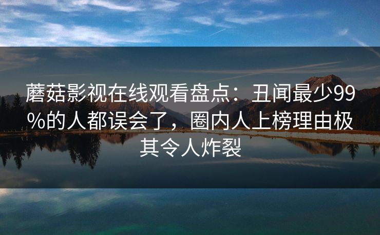 蘑菇影视在线观看盘点：丑闻最少99%的人都误会了，圈内人上榜理由极其令人炸裂