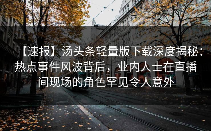 【速报】汤头条轻量版下载深度揭秘：热点事件风波背后，业内人士在直播间现场的角色罕见令人意外