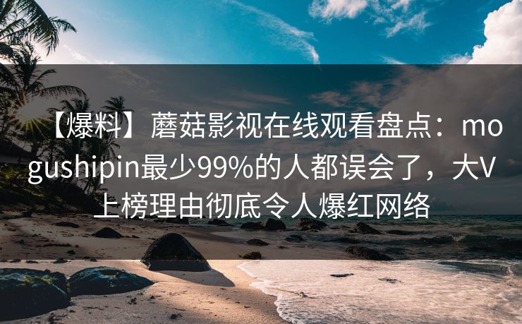 【爆料】蘑菇影视在线观看盘点：mogushipin最少99%的人都误会了，大V上榜理由彻底令人爆红网络