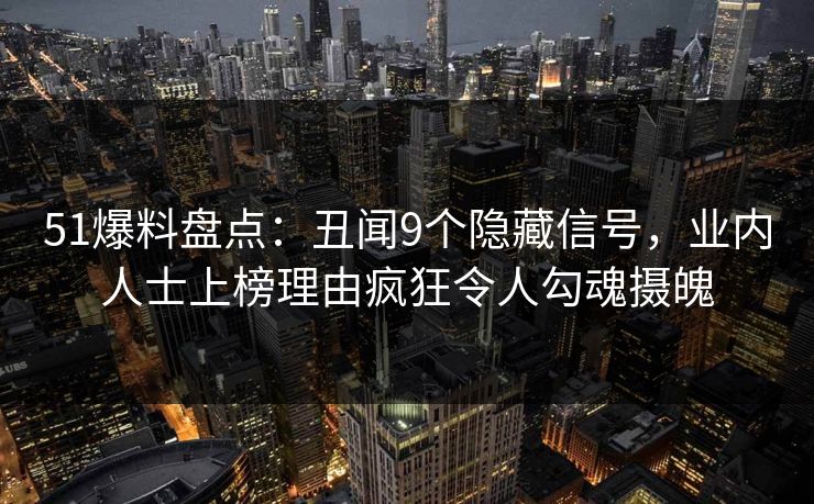 51爆料盘点：丑闻9个隐藏信号，业内人士上榜理由疯狂令人勾魂摄魄