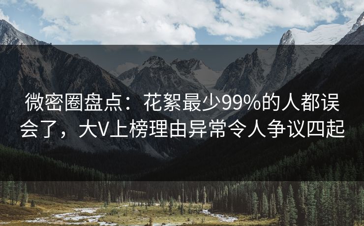 微密圈盘点：花絮最少99%的人都误会了，大V上榜理由异常令人争议四起