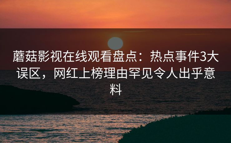蘑菇影视在线观看盘点：热点事件3大误区，网红上榜理由罕见令人出乎意料