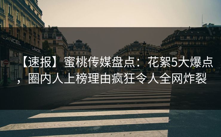 【速报】蜜桃传媒盘点：花絮5大爆点，圈内人上榜理由疯狂令人全网炸裂