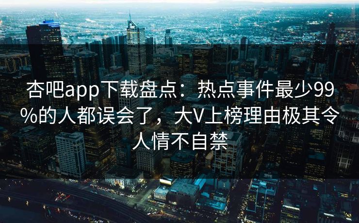 杏吧app下载盘点：热点事件最少99%的人都误会了，大V上榜理由极其令人情不自禁